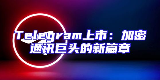 Telegram上市：加密通讯巨头的新篇章