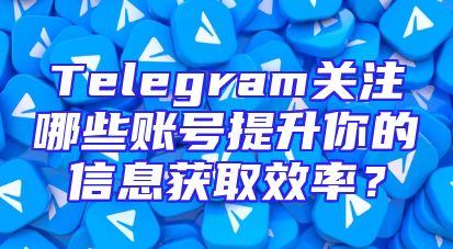 Telegram关注哪些账号提升你的信息获取效率？