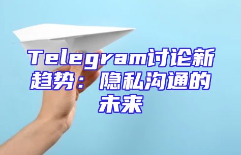 Telegram讨论新趋势：隐私沟通的未来