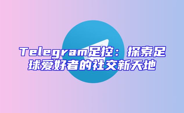 Telegram足控：探索足球爱好者的社交新天地