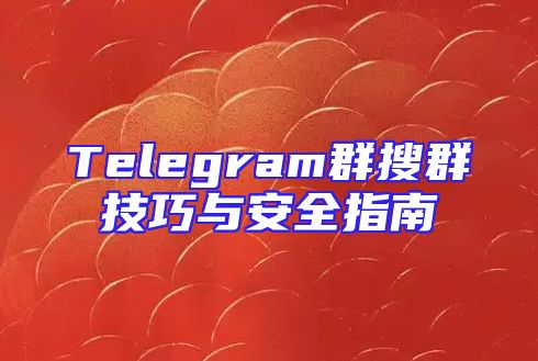 Telegram群搜群技巧与安全指南