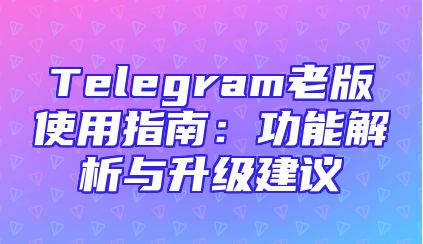 Telegram老版使用指南：功能解析与升级建议
