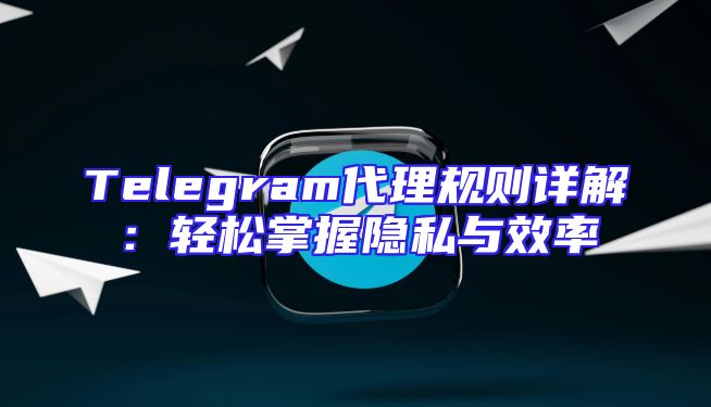Telegram代理规则详解：轻松掌握隐私与效率