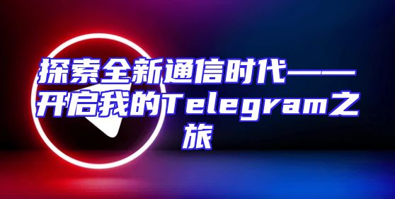 探索全新通信时代——开启我的Telegram之旅