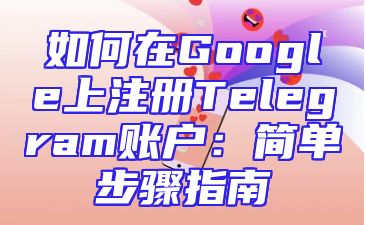 如何在Google上注册Telegram账户：简单步骤指南