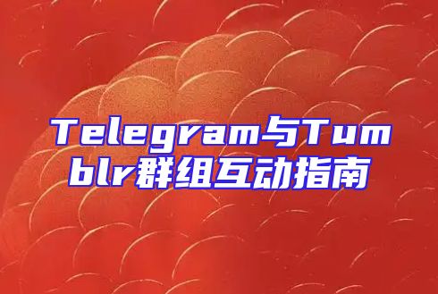 Telegram与Tumblr群组互动指南