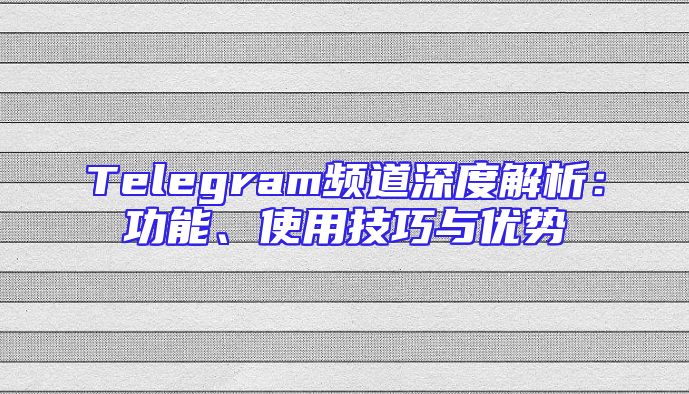 Telegram频道深度解析：功能、使用技巧与优势