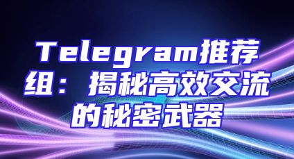 Telegram推荐组：揭秘高效交流的秘密武器
