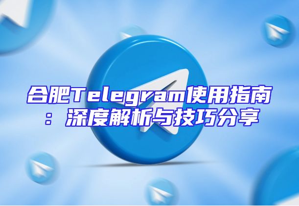 合肥Telegram使用指南：深度解析与技巧分享