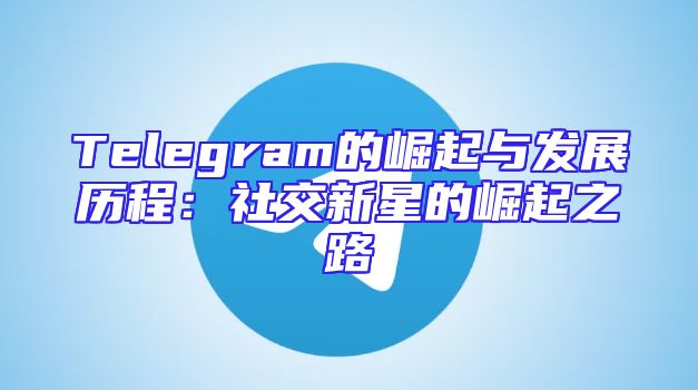 Telegram的崛起与发展历程：社交新星的崛起之路