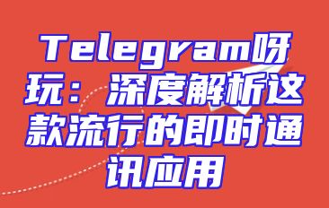 Telegram呀玩：深度解析这款流行的即时通讯应用