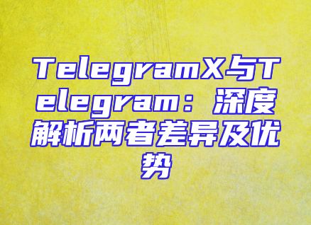 TelegramX与Telegram：深度解析两者差异及优势