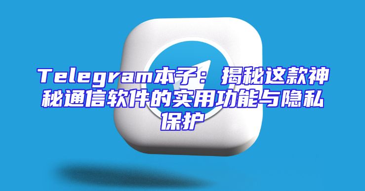 Telegram本子：揭秘这款神秘通信软件的实用功能与隐私保护