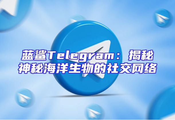 蓝鲨Telegram：揭秘神秘海洋生物的社交网络