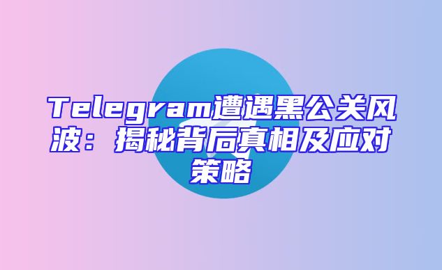 Telegram遭遇黑公关风波：揭秘背后真相及应对策略
