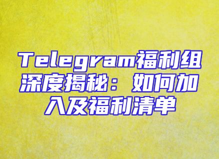 Telegram福利组深度揭秘：如何加入及福利清单