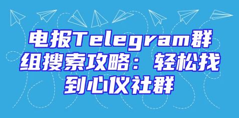 电报Telegram群组搜索攻略：轻松找到心仪社群
