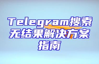 Telegram搜索无结果解决方案指南
