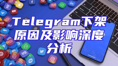 Telegram下架原因及影响深度分析