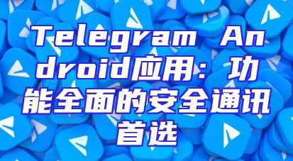 Telegram Android应用：功能全面的安全通讯首选