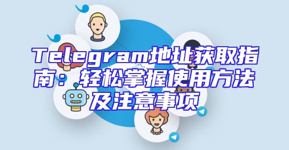 Telegram地址获取指南：轻松掌握使用方法及注意事项