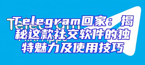 Telegram回家：揭秘这款社交软件的独特魅力及使用技巧