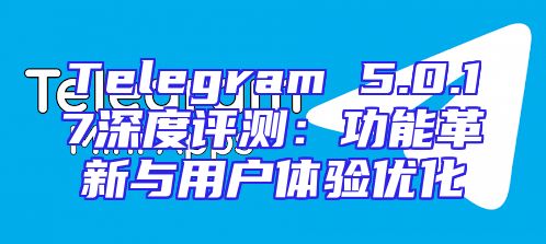 Telegram 5.0.17深度评测：功能革新与用户体验优化