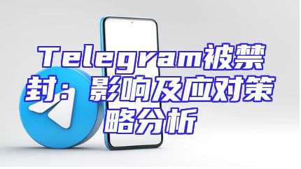 Telegram被禁封：影响及应对策略分析