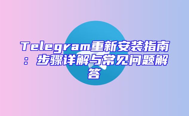 Telegram重新安装指南：步骤详解与常见问题解答