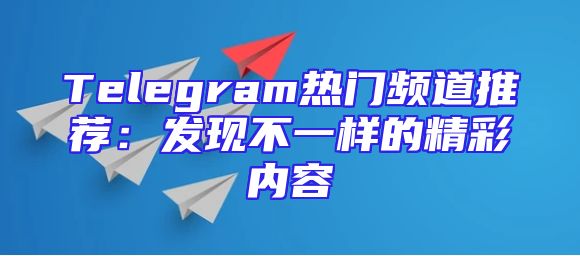 Telegram热门频道推荐：发现不一样的精彩内容