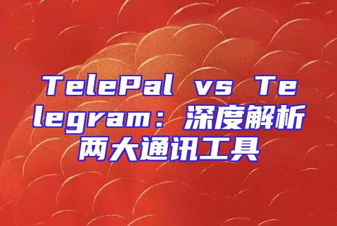 TelePal vs Telegram：深度解析两大通讯工具