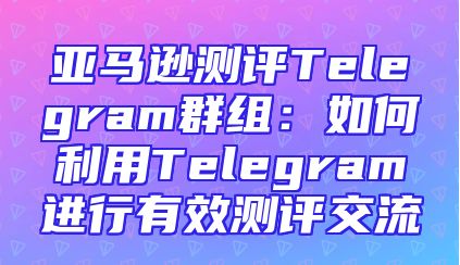 亚马逊测评Telegram群组：如何利用Telegram进行有效测评交流