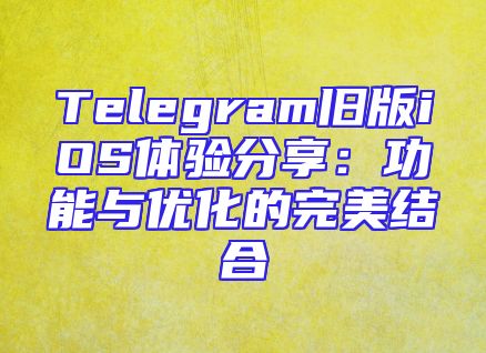 Telegram旧版iOS体验分享：功能与优化的完美结合