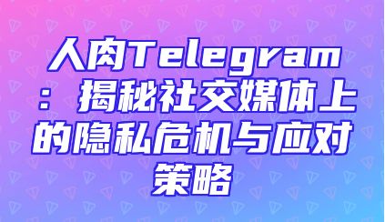 人肉Telegram：揭秘社交媒体上的隐私危机与应对策略