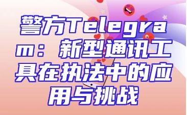 警方Telegram：新型通讯工具在执法中的应用与挑战