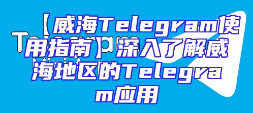 【威海Telegram使用指南】深入了解威海地区的Telegram应用