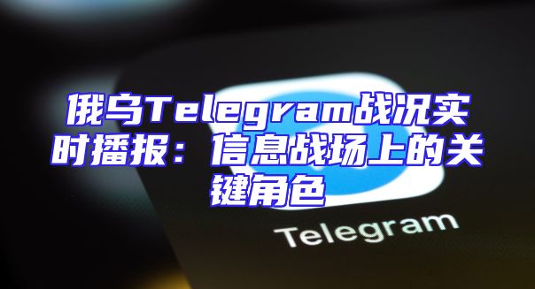 俄乌Telegram战况实时播报：信息战场上的关键角色