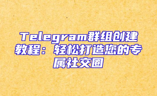 Telegram群组创建教程：轻松打造您的专属社交圈