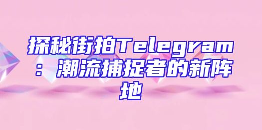 探秘街拍Telegram：潮流捕捉者的新阵地