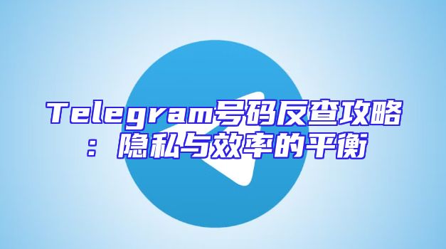 Telegram号码反查攻略：隐私与效率的平衡