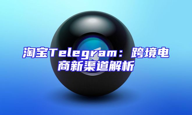 淘宝Telegram：跨境电商新渠道解析