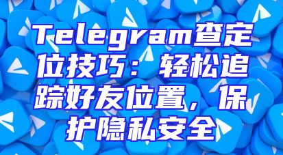 Telegram查定位技巧：轻松追踪好友位置，保护隐私安全