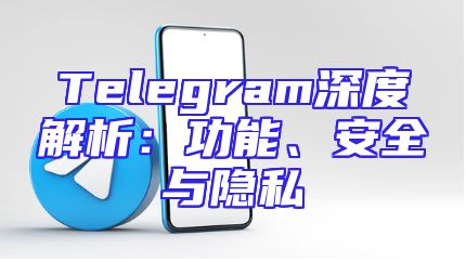 Telegram深度解析：功能、安全与隐私