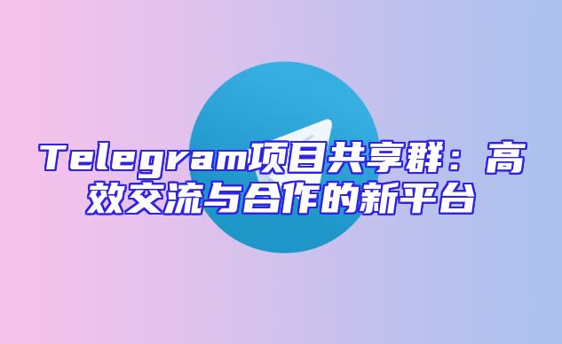 Telegram项目共享群：高效交流与合作的新平台