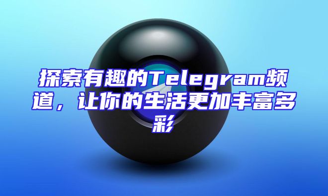 探索有趣的Telegram频道，让你的生活更加丰富多彩