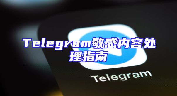 Telegram敏感内容处理指南