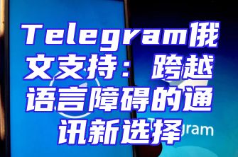 Telegram俄文支持：跨越语言障碍的通讯新选择