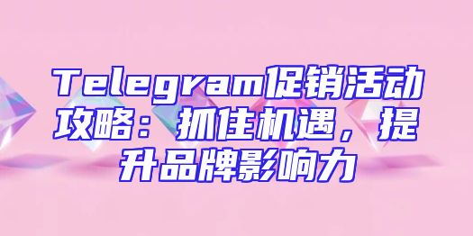 Telegram促销活动攻略：抓住机遇，提升品牌影响力
