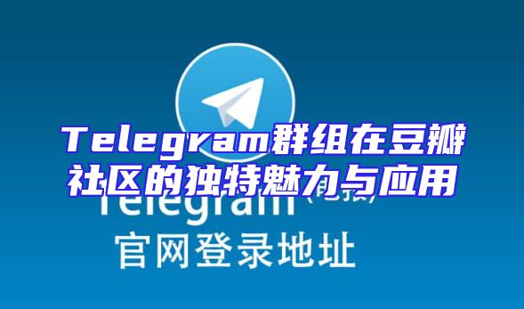 Telegram群组在豆瓣社区的独特魅力与应用