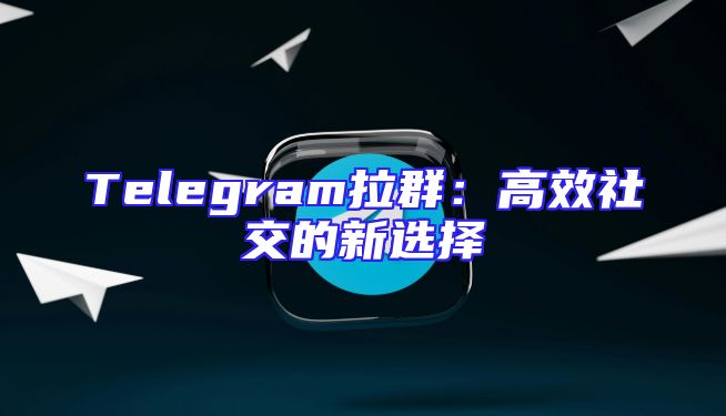 Telegram拉群：高效社交的新选择